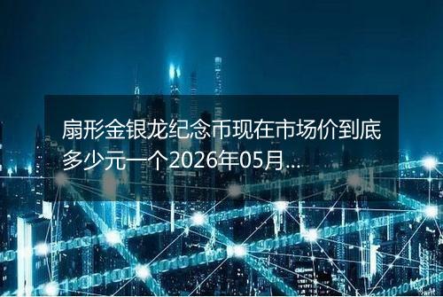 扇形金银龙纪念币现在市场价到底多少元一个2026年05月24日