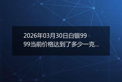 2026年03月30日白银9999当前价格达到了多少一克2026年03月30日