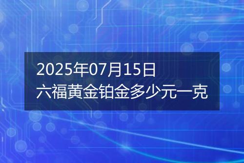 2025年07月15日六福黄金铂金多少元一克