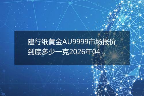 建行纸黄金AU9999市场报价到底多少一克2026年04月12日