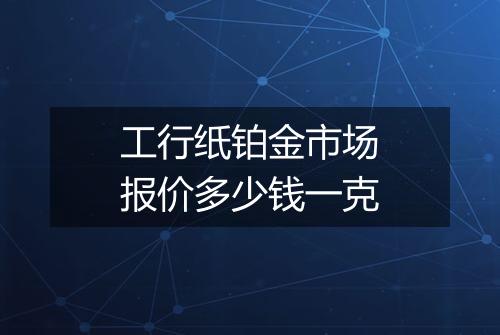 工行纸铂金市场报价多少钱一克