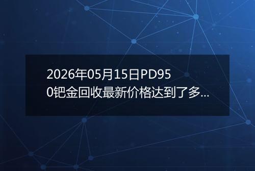 2026年05月15日PD950钯金回收最新价格达到了多少一克