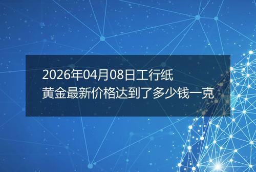 2026年04月08日工行纸黄金最新价格达到了多少钱一克