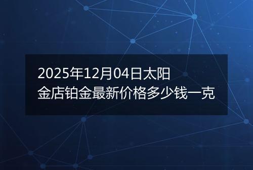 2025年12月04日太阳金店铂金最新价格多少钱一克