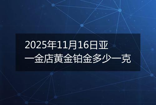 2025年11月16日亚一金店黄金铂金多少一克