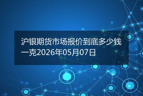 沪银期货市场报价到底多少钱一克2026年05月07日