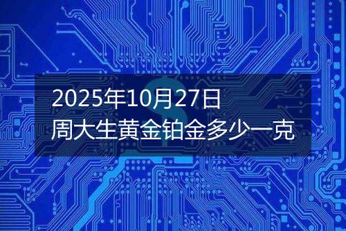 2025年10月27日周大生黄金铂金多少一克