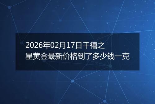 2026年02月17日千禧之星黄金最新价格到了多少钱一克