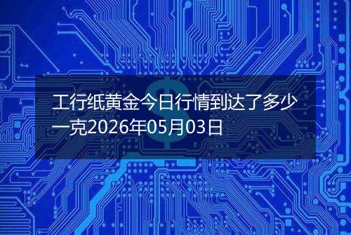 工行纸黄金今日行情到达了多少一克2026年05月03日