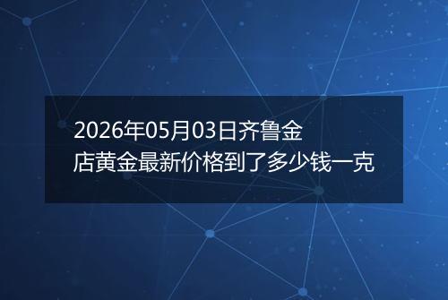 2026年05月03日齐鲁金店黄金最新价格到了多少钱一克