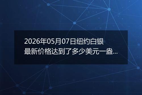 2026年05月07日纽约白银最新价格达到了多少美元一盎司