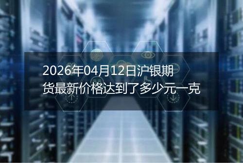 2026年04月12日沪银期货最新价格达到了多少元一克
