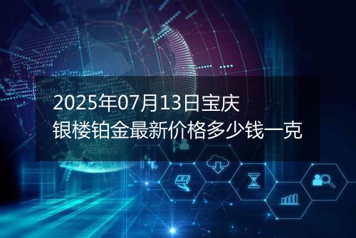2025年07月13日宝庆银楼铂金最新价格多少钱一克