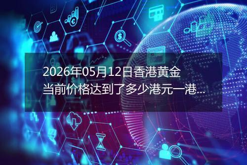 2026年05月12日香港黄金当前价格达到了多少港元一港两2026年05月12日