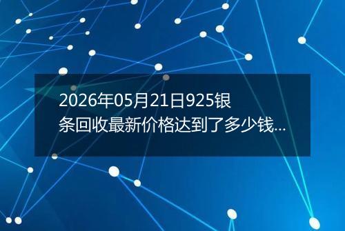 2026年05月21日925银条回收最新价格达到了多少钱一克