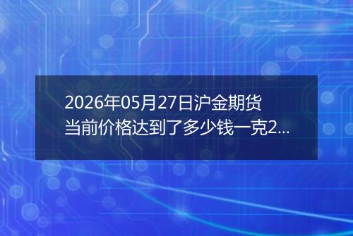 2026年05月27日沪金期货当前价格达到了多少钱一克2026年05月27日
