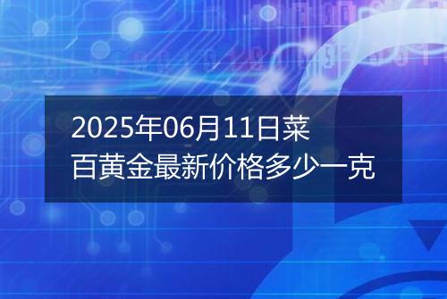 2025年06月11日菜百黄金最新价格多少一克