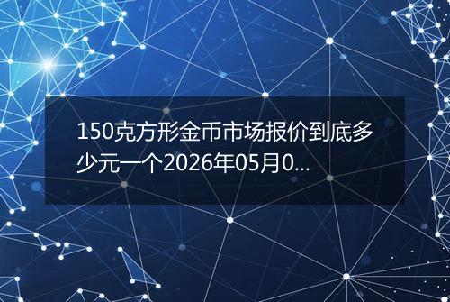 150克方形金币市场报价到底多少元一个2026年05月06日