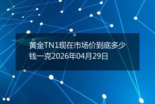 黄金TN1现在市场价到底多少钱一克2026年04月29日