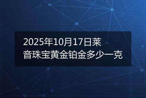 2025年10月17日莱音珠宝黄金铂金多少一克