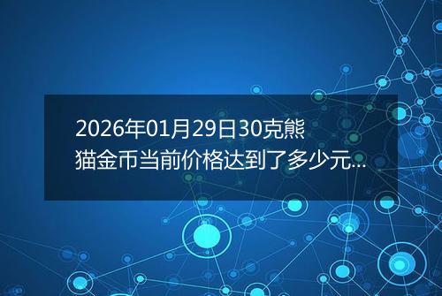 2026年01月29日30克熊猫金币当前价格达到了多少元一个2026年01月29日