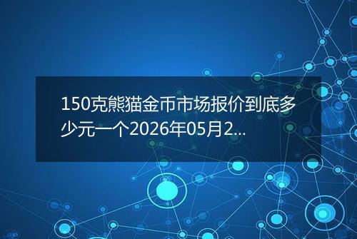 150克熊猫金币市场报价到底多少元一个2026年05月20日