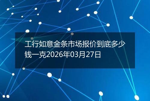 工行如意金条市场报价到底多少钱一克2026年03月27日