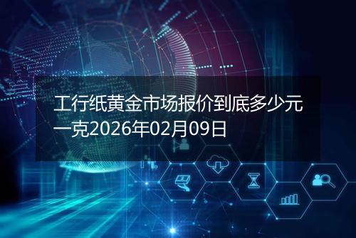 工行纸黄金市场报价到底多少元一克2026年02月09日