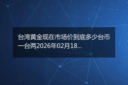 台湾黄金现在市场价到底多少台币一台两2026年02月18日