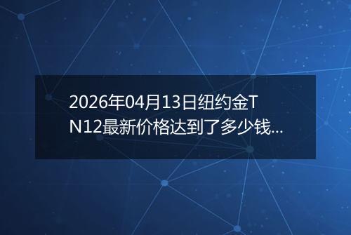 2026年04月13日纽约金TN12最新价格达到了多少钱一克