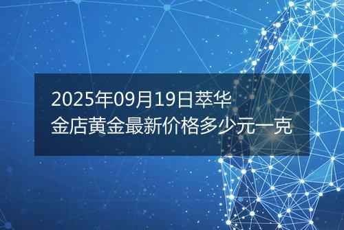 2025年09月19日萃华金店黄金最新价格多少元一克