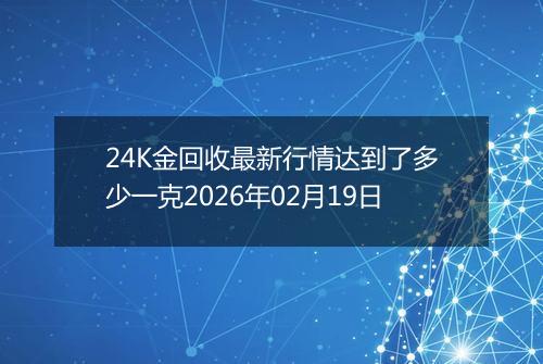 24K金回收最新行情达到了多少一克2026年02月19日