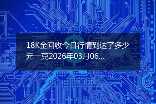 18K金回收今日行情到达了多少元一克2026年03月06日