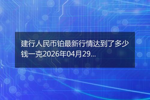 建行人民币铂最新行情达到了多少钱一克2026年04月29日