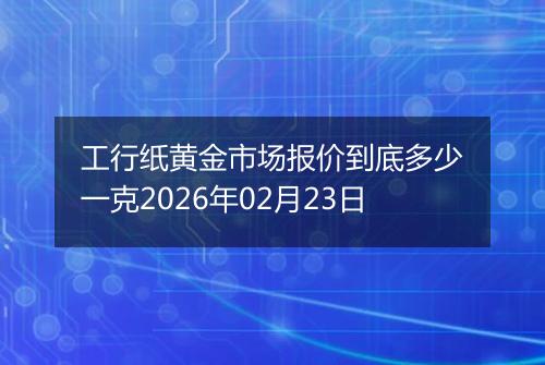工行纸黄金市场报价到底多少一克2026年02月23日