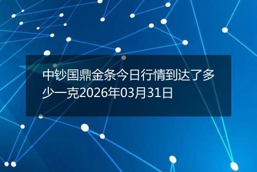 中钞国鼎金条今日行情到达了多少一克2026年03月31日