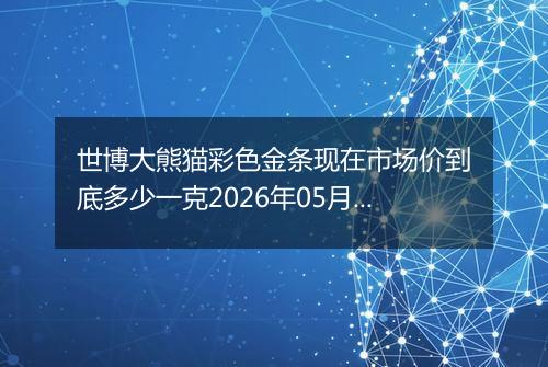 世博大熊猫彩色金条现在市场价到底多少一克2026年05月01日