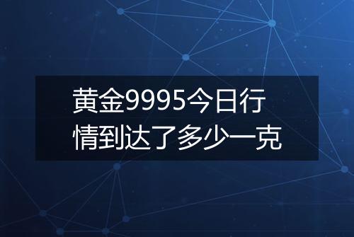 黄金9995今日行情到达了多少一克