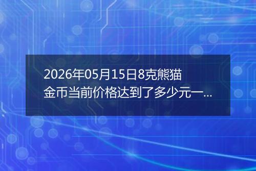 2026年05月15日8克熊猫金币当前价格达到了多少元一个2026年05月15日