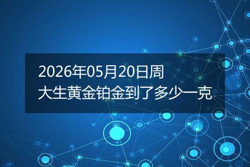 2026年05月20日周大生黄金铂金到了多少一克