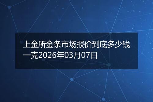 上金所金条市场报价到底多少钱一克2026年03月07日