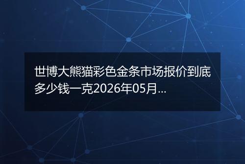 世博大熊猫彩色金条市场报价到底多少钱一克2026年05月12日