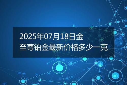 2025年07月18日金至尊铂金最新价格多少一克