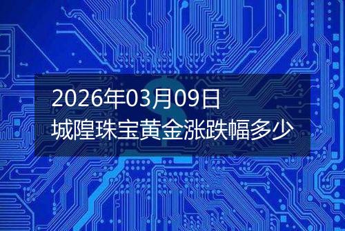 2026年03月09日城隍珠宝黄金涨跌幅多少