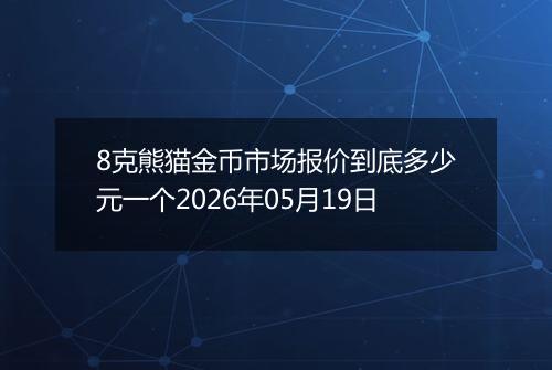 8克熊猫金币市场报价到底多少元一个2026年05月19日