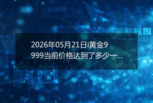 2026年05月21日i黄金9999当前价格达到了多少一克2026年05月21日