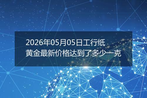 2026年05月05日工行纸黄金最新价格达到了多少一克