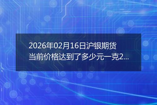 2026年02月16日沪银期货当前价格达到了多少元一克2026年02月16日