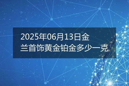 2025年06月13日金兰首饰黄金铂金多少一克