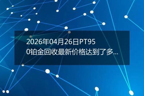 2026年04月26日PT950铂金回收最新价格达到了多少钱一克